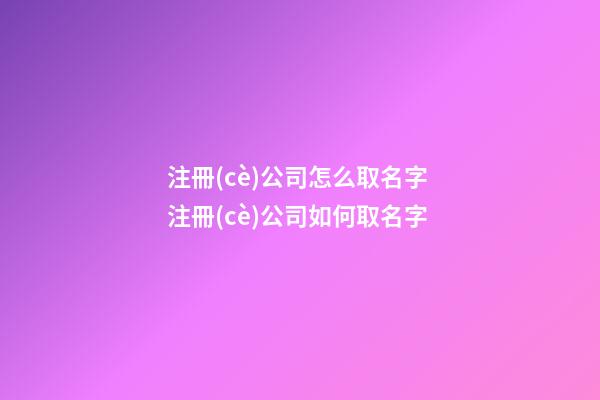 注冊(cè)公司怎么取名字 注冊(cè)公司如何取名字